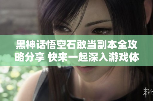 黑神话悟空石敢当副本全攻略分享 快来一起深入游戏体验