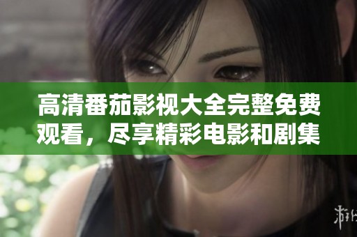 高清番茄影视大全完整免费观看，尽享精彩电影和剧集体验