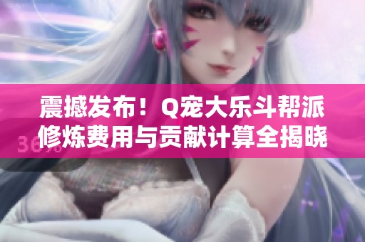 震撼发布！Q宠大乐斗帮派修炼费用与贡献计算全揭晓