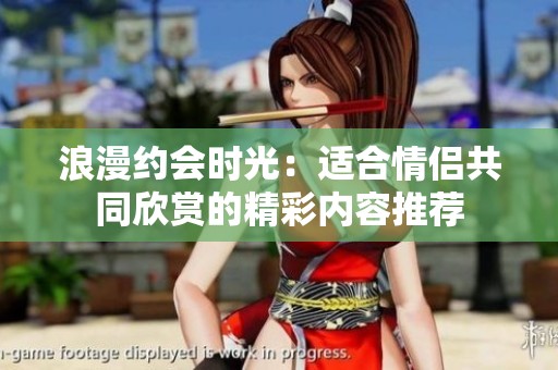 浪漫约会时光：适合情侣共同欣赏的精彩内容推荐