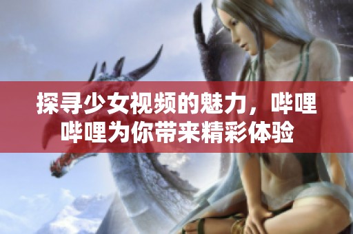 探寻少女视频的魅力，哔哩哔哩为你带来精彩体验