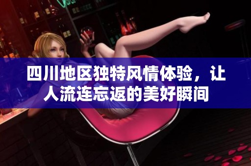 四川地区独特风情体验，让人流连忘返的美好瞬间