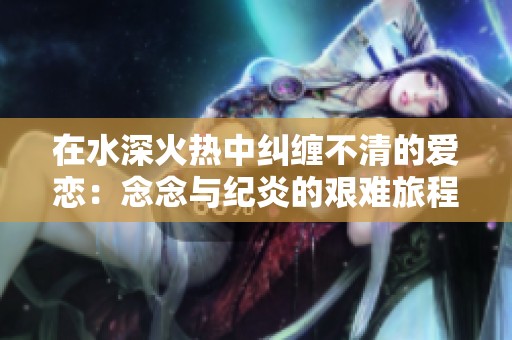 在水深火热中纠缠不清的爱恋：念念与纪炎的艰难旅程