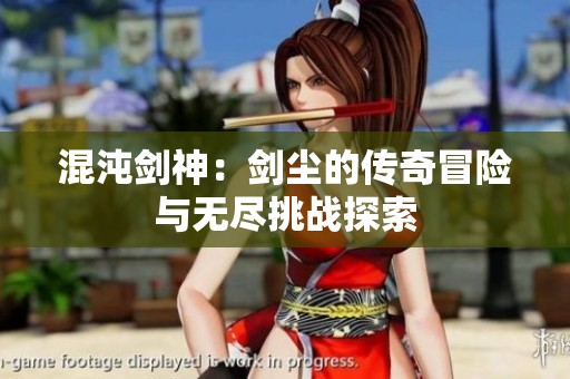 混沌剑神：剑尘的传奇冒险与无尽挑战探索