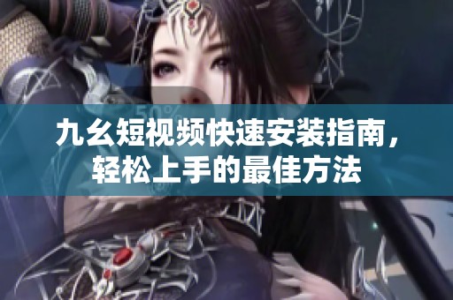 九幺短视频快速安装指南，轻松上手的最佳方法