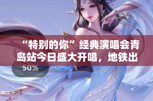“特别的你”经典演唱会青岛站今日盛大开唱，地铁出行全攻略奉上！