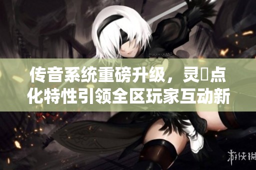 传音系统重磅升级，灵箓点化特性引领全区玩家互动新体验