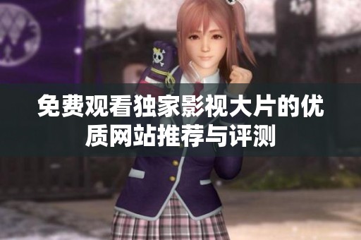 免费观看独家影视大片的优质网站推荐与评测