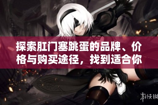 探索肛门塞跳蛋的品牌、价格与购买途径，找到适合你的选择