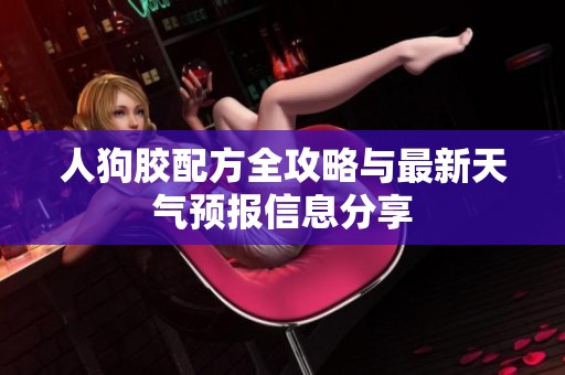 人狗胶配方全攻略与最新天气预报信息分享