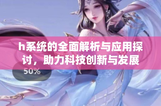 h系统的全面解析与应用探讨，助力科技创新与发展