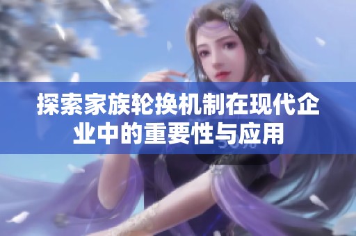 探索家族轮换机制在现代企业中的重要性与应用
