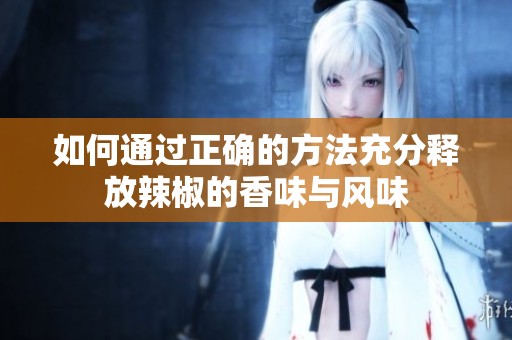 如何通过正确的方法充分释放辣椒的香味与风味