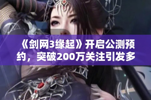 《剑网3缘起》开启公测预约，突破200万关注引发多重结局探索