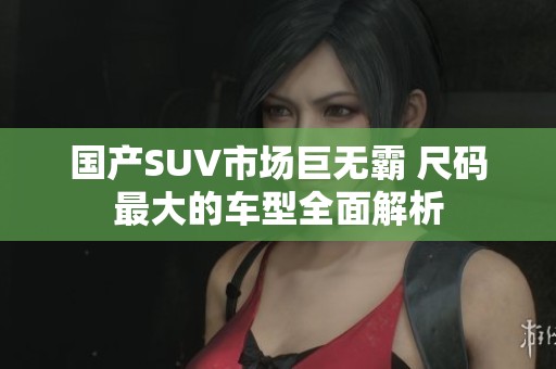 国产SUV市场巨无霸 尺码最大的车型全面解析