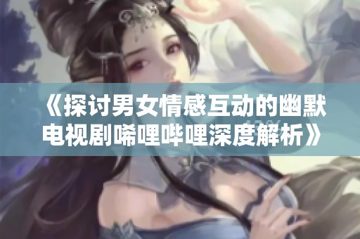 《探讨男女情感互动的幽默电视剧唏哩哔哩深度解析》