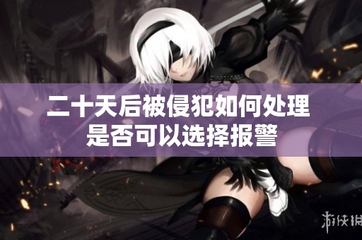 二十天后被侵犯如何处理 是否可以选择报警