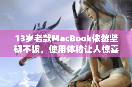 13岁老款MacBook依然坚韧不拔，使用体验让人惊喜