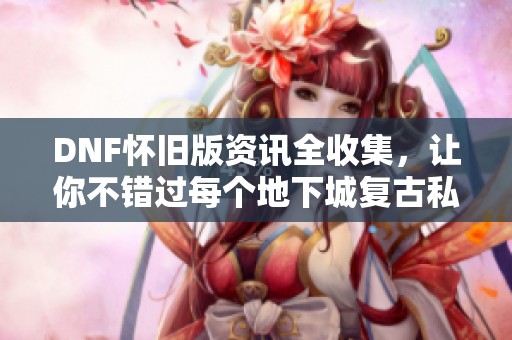 DNF怀旧版资讯全收集，让你不错过每个地下城复古私服更新！