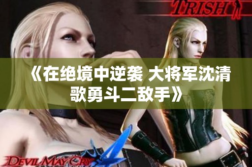 《在绝境中逆袭 大将军沈清歌勇斗二敌手》