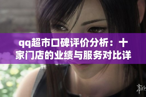 qq超市口碑评价分析：十家门店的业绩与服务对比详解