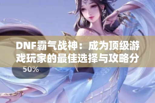 DNF霸气战神：成为顶级游戏玩家的最佳选择与攻略分享