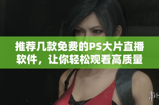 推荐几款免费的PS大片直播软件，让你轻松观看高质量内容