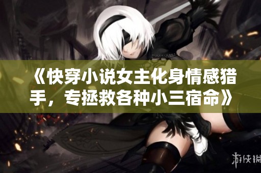 《快穿小说女主化身情感猎手，专拯救各种小三宿命》