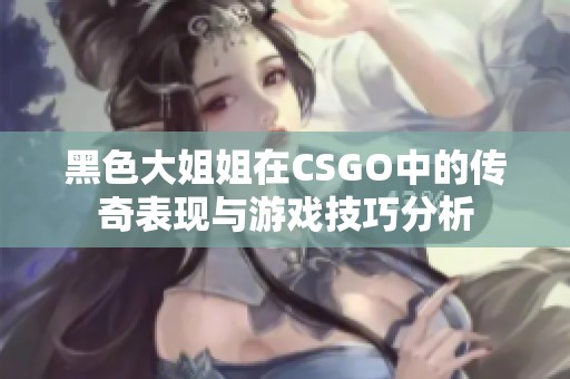黑色大姐姐在CSGO中的传奇表现与游戏技巧分析