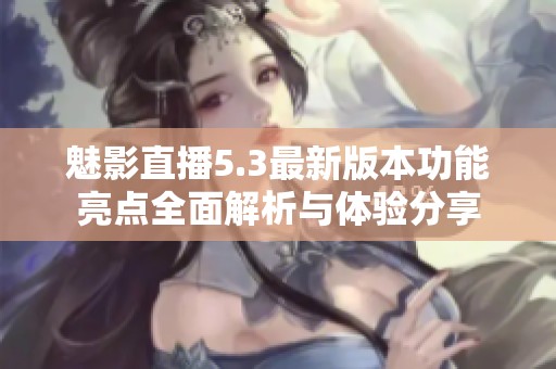 魅影直播5.3最新版本功能亮点全面解析与体验分享
