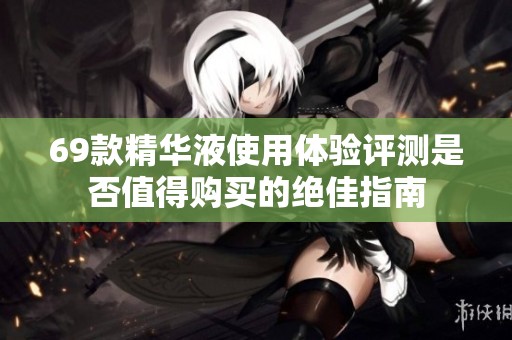 69款精华液使用体验评测是否值得购买的绝佳指南