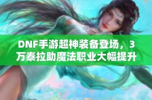 DNF手游超神装备登场，3万泰拉助魔法职业大幅提升伤害