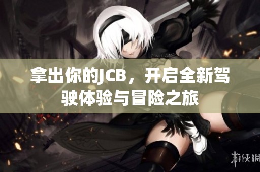 拿出你的JCB，开启全新驾驶体验与冒险之旅