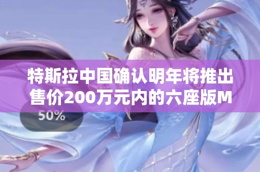 特斯拉中国确认明年将推出售价200万元内的六座版Model
