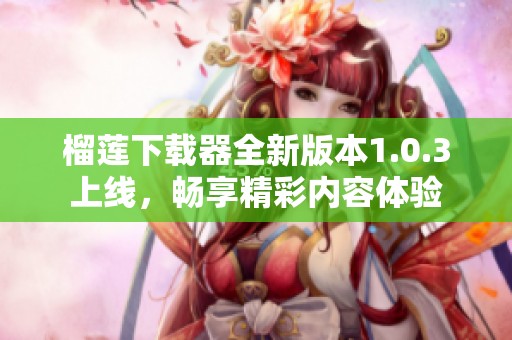 榴莲下载器全新版本1.0.3上线，畅享精彩内容体验