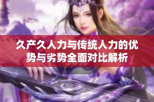久产久人力与传统人力的优势与劣势全面对比解析