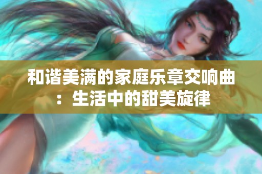 和谐美满的家庭乐章交响曲：生活中的甜美旋律