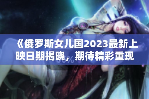 《俄罗斯女儿国2023最新上映日期揭晓，期待精彩重现》