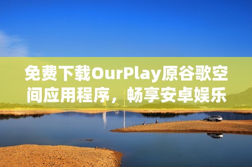 免费下载OurPlay原谷歌空间应用程序，畅享安卓娱乐新体验