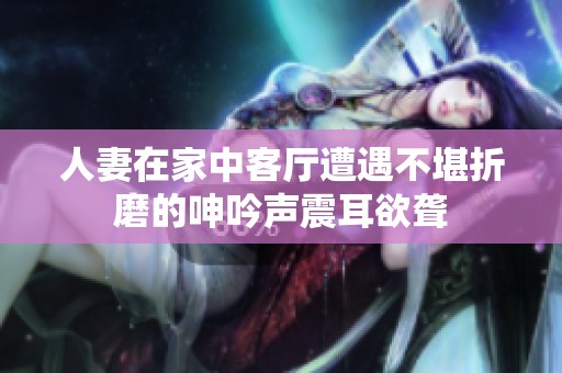 人妻在家中客厅遭遇不堪折磨的呻吟声震耳欲聋