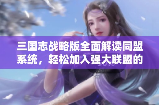 三国志战略版全面解读同盟系统，轻松加入强大联盟的实用攻略