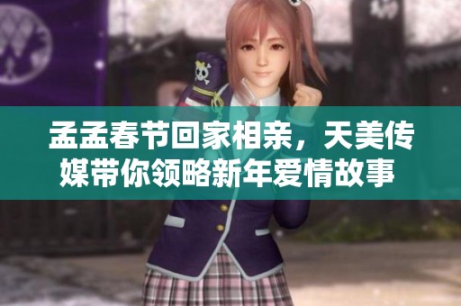 孟孟春节回家相亲，天美传媒带你领略新年爱情故事  