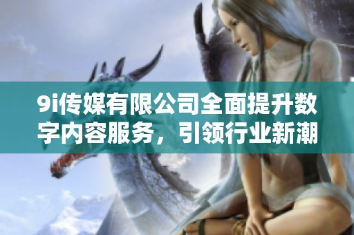 9i传媒有限公司全面提升数字内容服务，引领行业新潮流