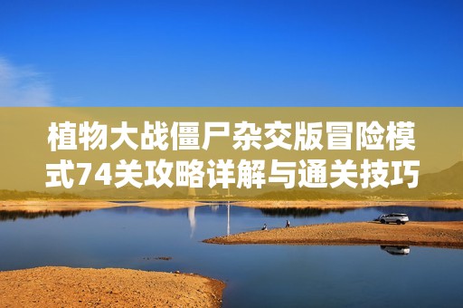 植物大战僵尸杂交版冒险模式74关攻略详解与通关技巧分享