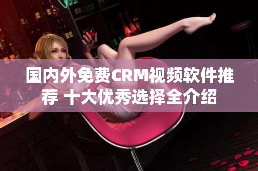 国内外免费CRM视频软件推荐 十大优秀选择全介绍