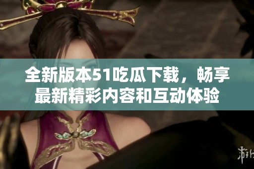 全新版本51吃瓜下载，畅享最新精彩内容和互动体验