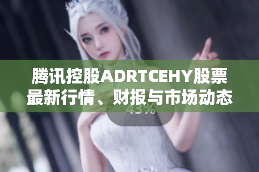 腾讯控股ADRTCEHY股票最新行情、财报与市场动态分析