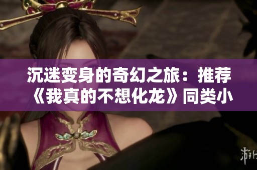 沉迷变身的奇幻之旅：推荐《我真的不想化龙》同类小说合集
