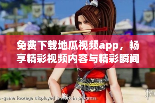 免费下载地瓜视频app，畅享精彩视频内容与精彩瞬间