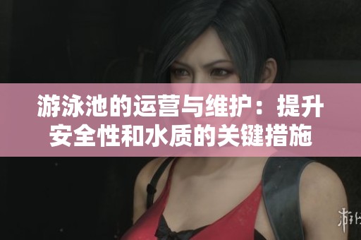 游泳池的运营与维护：提升安全性和水质的关键措施